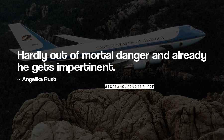 Angelika Rust Quotes: Hardly out of mortal danger and already he gets impertinent.