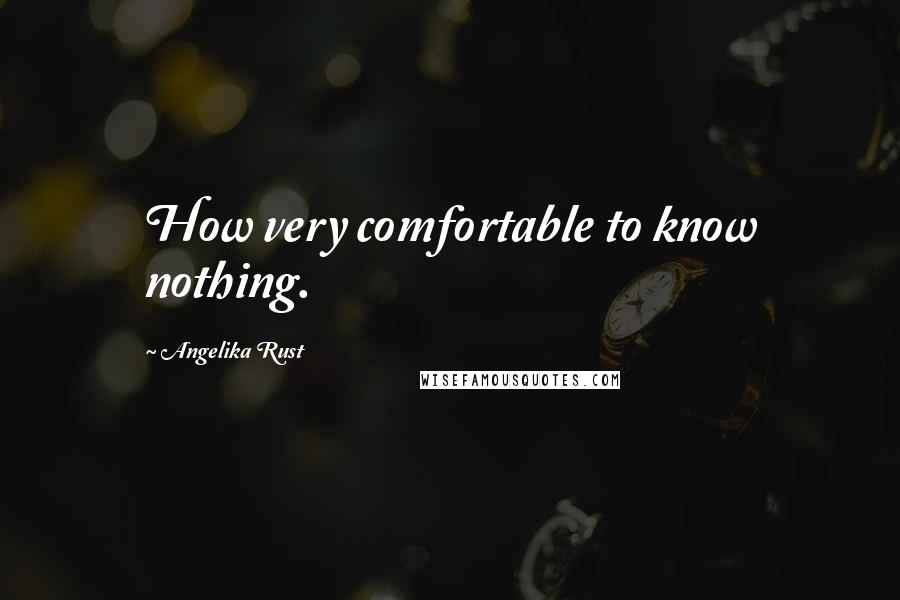 Angelika Rust Quotes: How very comfortable to know nothing.