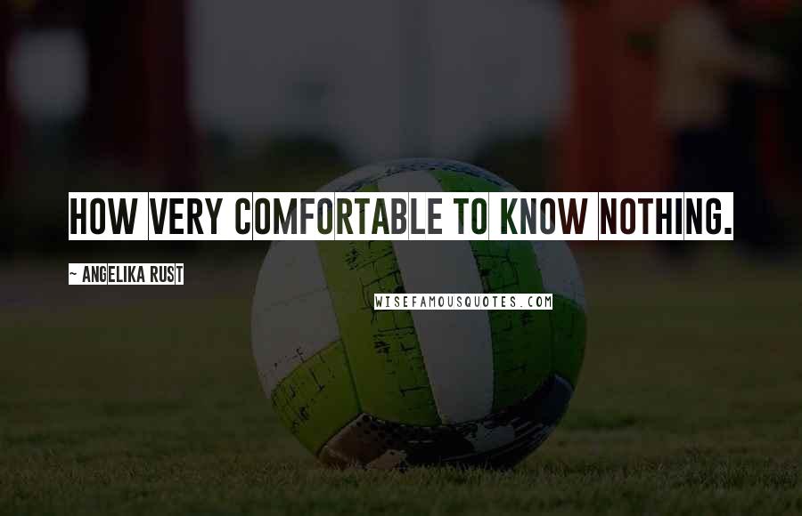 Angelika Rust Quotes: How very comfortable to know nothing.