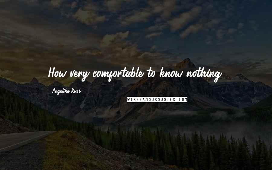 Angelika Rust Quotes: How very comfortable to know nothing.
