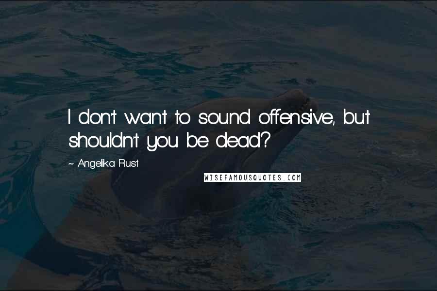 Angelika Rust Quotes: I don't want to sound offensive, but shouldn't you be dead?