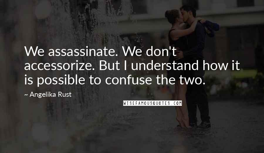 Angelika Rust Quotes: We assassinate. We don't accessorize. But I understand how it is possible to confuse the two.