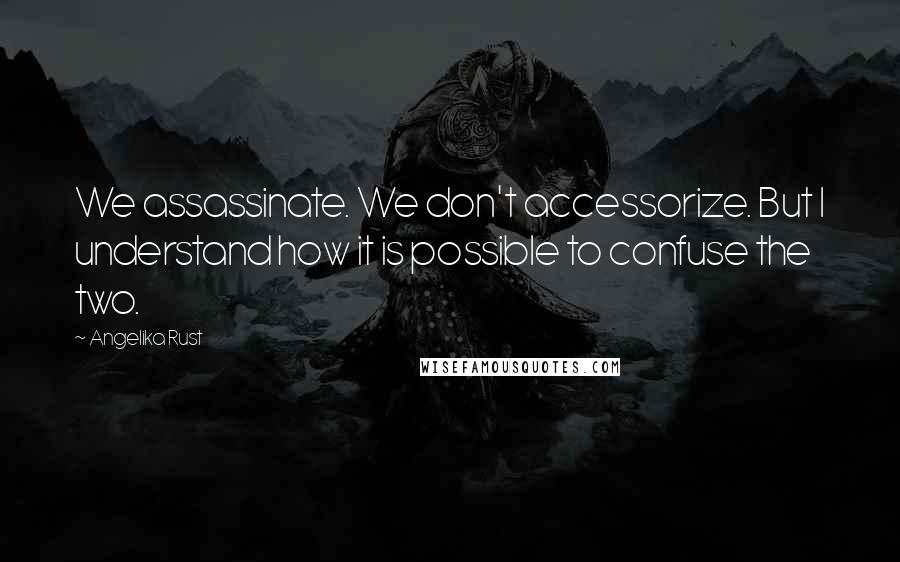 Angelika Rust Quotes: We assassinate. We don't accessorize. But I understand how it is possible to confuse the two.