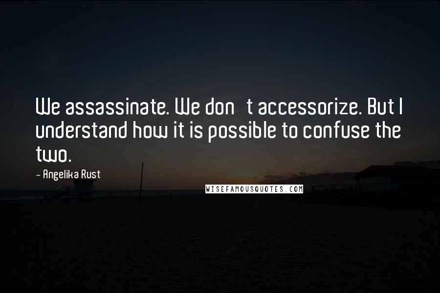 Angelika Rust Quotes: We assassinate. We don't accessorize. But I understand how it is possible to confuse the two.