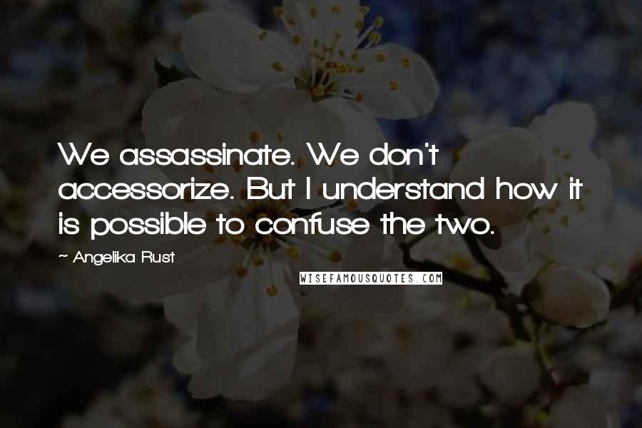 Angelika Rust Quotes: We assassinate. We don't accessorize. But I understand how it is possible to confuse the two.