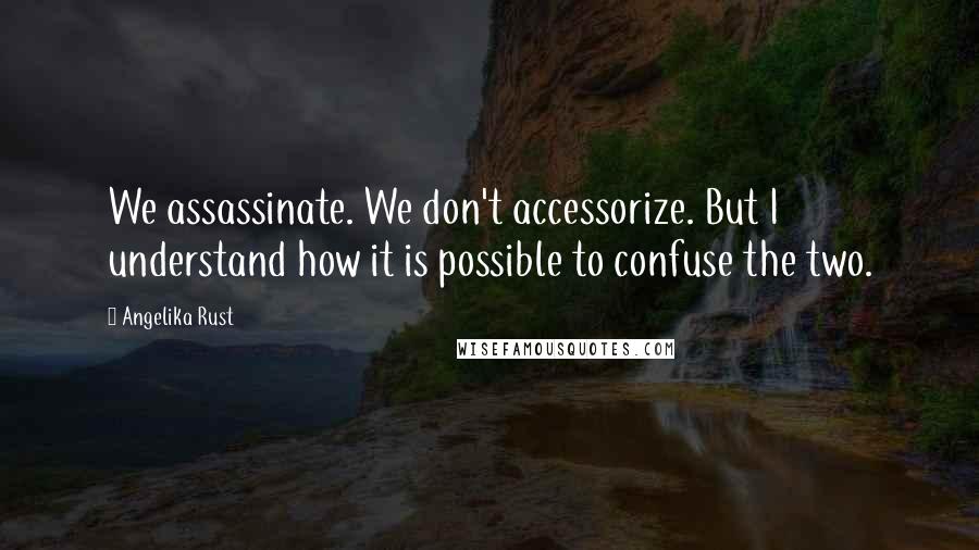 Angelika Rust Quotes: We assassinate. We don't accessorize. But I understand how it is possible to confuse the two.