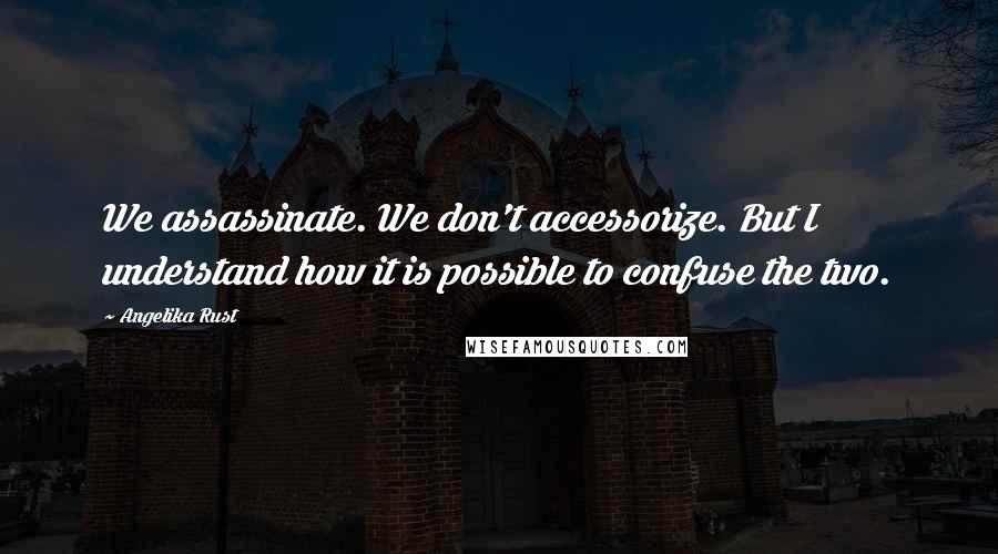 Angelika Rust Quotes: We assassinate. We don't accessorize. But I understand how it is possible to confuse the two.