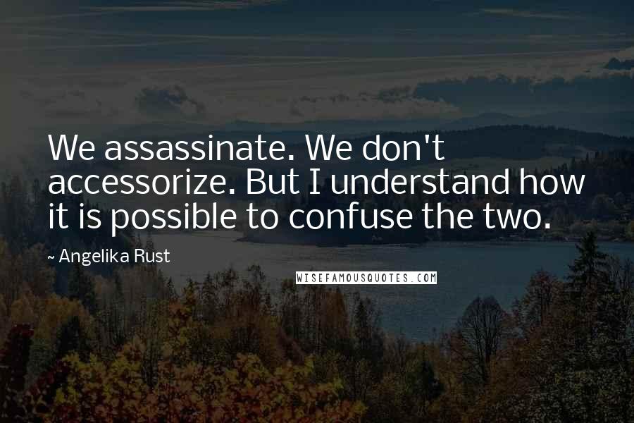Angelika Rust Quotes: We assassinate. We don't accessorize. But I understand how it is possible to confuse the two.