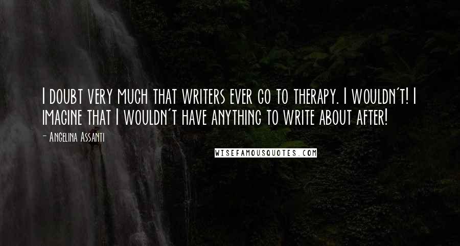 Angelina Assanti Quotes: I doubt very much that writers ever go to therapy. I wouldn't! I imagine that I wouldn't have anything to write about after!