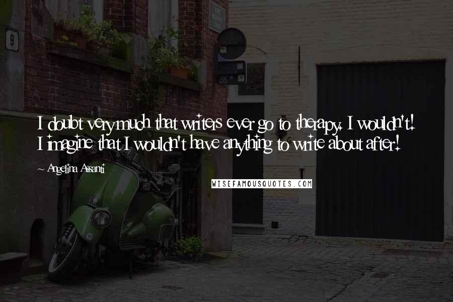 Angelina Assanti Quotes: I doubt very much that writers ever go to therapy. I wouldn't! I imagine that I wouldn't have anything to write about after!