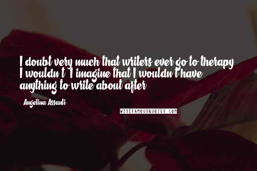 Angelina Assanti Quotes: I doubt very much that writers ever go to therapy. I wouldn't! I imagine that I wouldn't have anything to write about after!