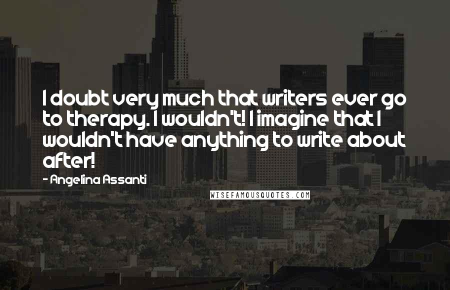 Angelina Assanti Quotes: I doubt very much that writers ever go to therapy. I wouldn't! I imagine that I wouldn't have anything to write about after!