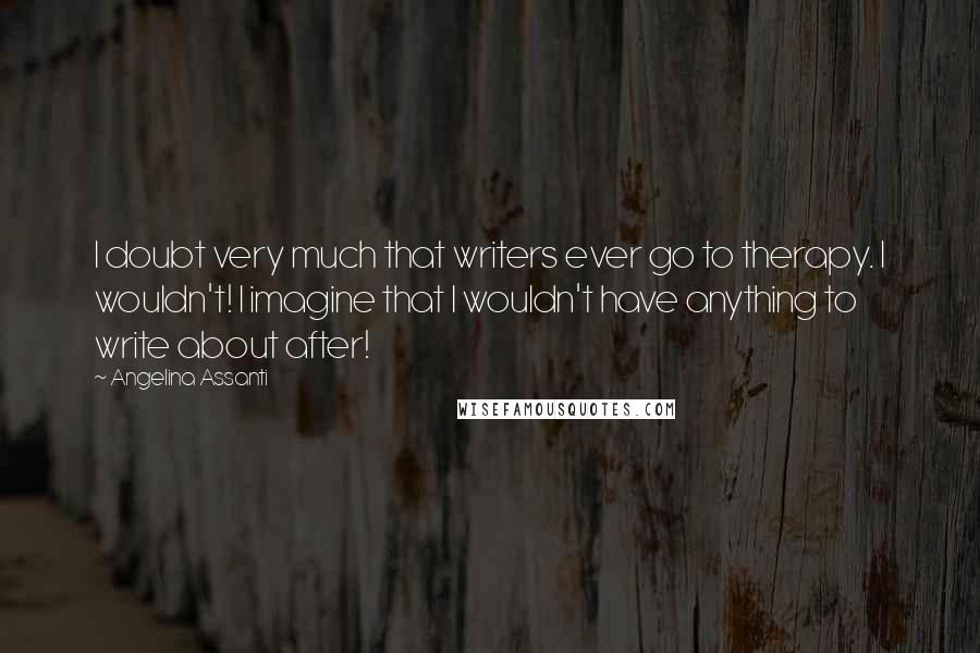 Angelina Assanti Quotes: I doubt very much that writers ever go to therapy. I wouldn't! I imagine that I wouldn't have anything to write about after!