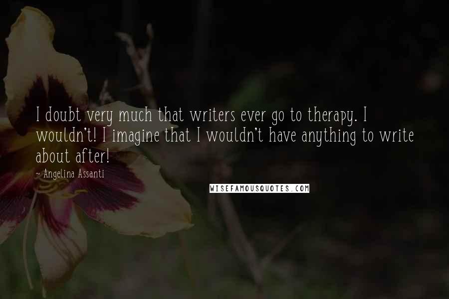 Angelina Assanti Quotes: I doubt very much that writers ever go to therapy. I wouldn't! I imagine that I wouldn't have anything to write about after!