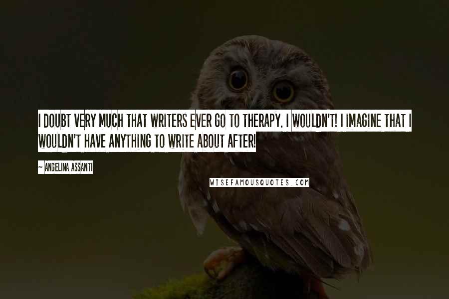 Angelina Assanti Quotes: I doubt very much that writers ever go to therapy. I wouldn't! I imagine that I wouldn't have anything to write about after!