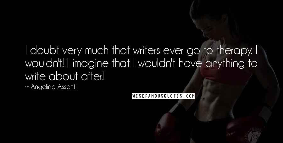 Angelina Assanti Quotes: I doubt very much that writers ever go to therapy. I wouldn't! I imagine that I wouldn't have anything to write about after!