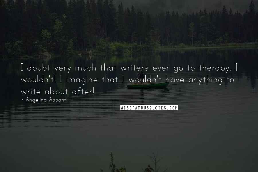 Angelina Assanti Quotes: I doubt very much that writers ever go to therapy. I wouldn't! I imagine that I wouldn't have anything to write about after!
