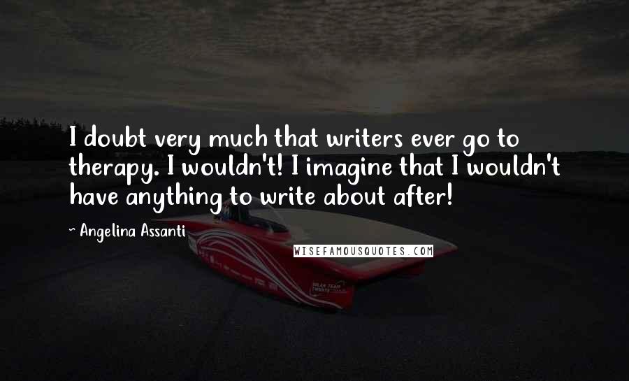 Angelina Assanti Quotes: I doubt very much that writers ever go to therapy. I wouldn't! I imagine that I wouldn't have anything to write about after!