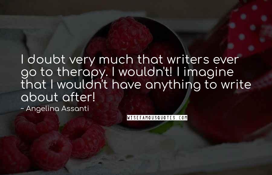 Angelina Assanti Quotes: I doubt very much that writers ever go to therapy. I wouldn't! I imagine that I wouldn't have anything to write about after!