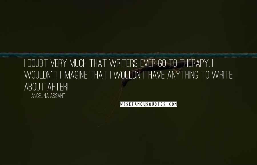 Angelina Assanti Quotes: I doubt very much that writers ever go to therapy. I wouldn't! I imagine that I wouldn't have anything to write about after!