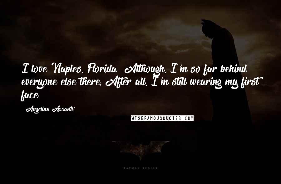 Angelina Assanti Quotes: I love Naples, Florida! Although, I'm so far behind everyone else there. After all, I'm still wearing my first face!
