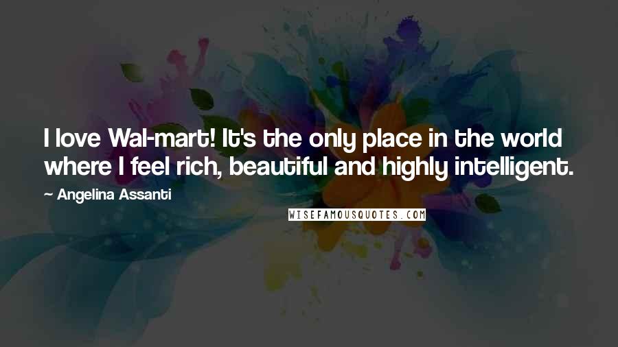 Angelina Assanti Quotes: I love Wal-mart! It's the only place in the world where I feel rich, beautiful and highly intelligent.