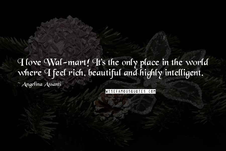 Angelina Assanti Quotes: I love Wal-mart! It's the only place in the world where I feel rich, beautiful and highly intelligent.