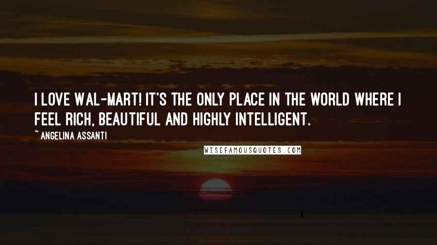 Angelina Assanti Quotes: I love Wal-mart! It's the only place in the world where I feel rich, beautiful and highly intelligent.