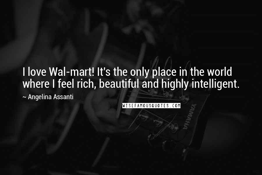 Angelina Assanti Quotes: I love Wal-mart! It's the only place in the world where I feel rich, beautiful and highly intelligent.