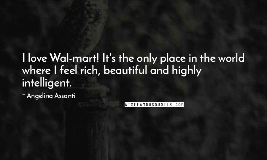 Angelina Assanti Quotes: I love Wal-mart! It's the only place in the world where I feel rich, beautiful and highly intelligent.