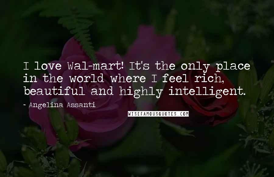 Angelina Assanti Quotes: I love Wal-mart! It's the only place in the world where I feel rich, beautiful and highly intelligent.