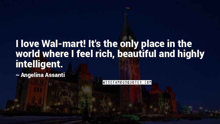 Angelina Assanti Quotes: I love Wal-mart! It's the only place in the world where I feel rich, beautiful and highly intelligent.