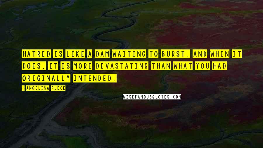 Angelina Fleck Quotes: Hatred is like a dam waiting to burst, and when it does, it is more devastating than what you had originally intended.