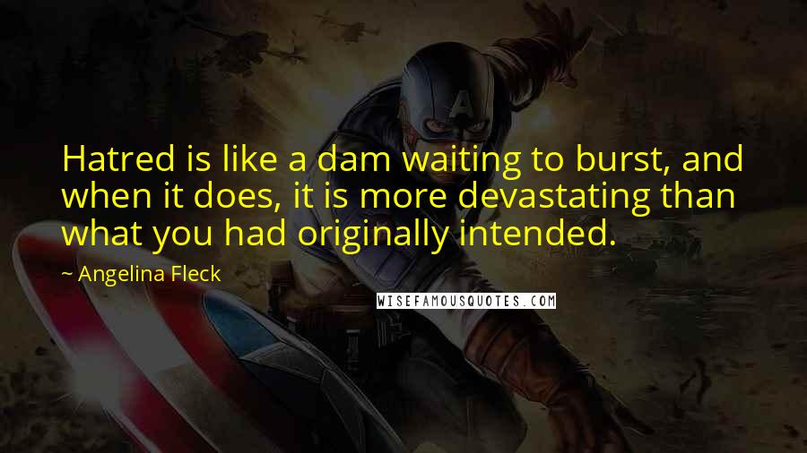 Angelina Fleck Quotes: Hatred is like a dam waiting to burst, and when it does, it is more devastating than what you had originally intended.