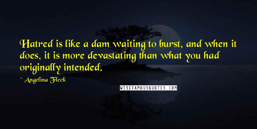 Angelina Fleck Quotes: Hatred is like a dam waiting to burst, and when it does, it is more devastating than what you had originally intended.