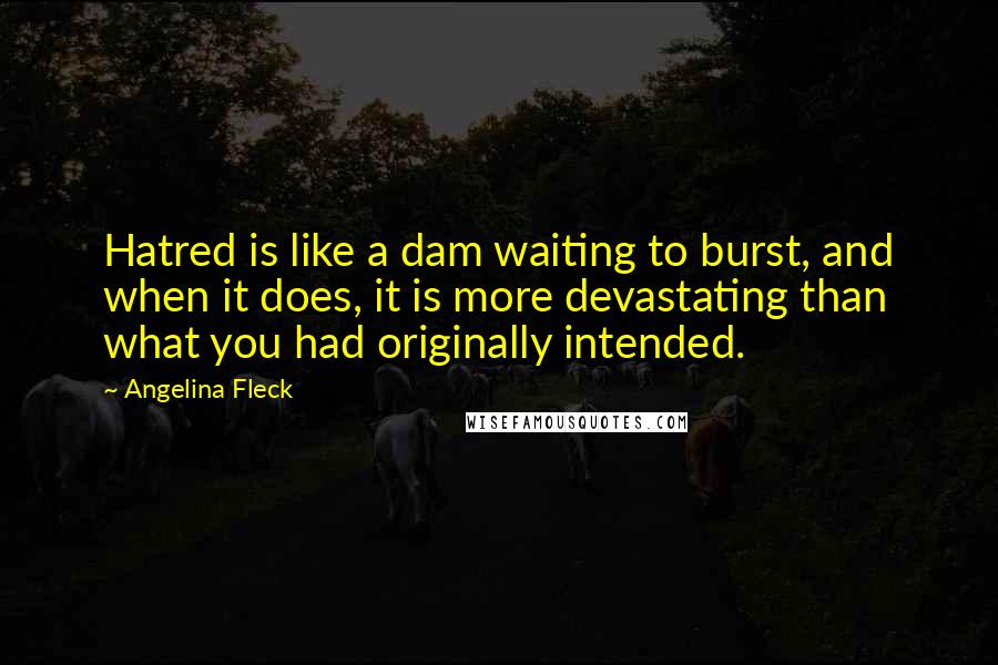 Angelina Fleck Quotes: Hatred is like a dam waiting to burst, and when it does, it is more devastating than what you had originally intended.