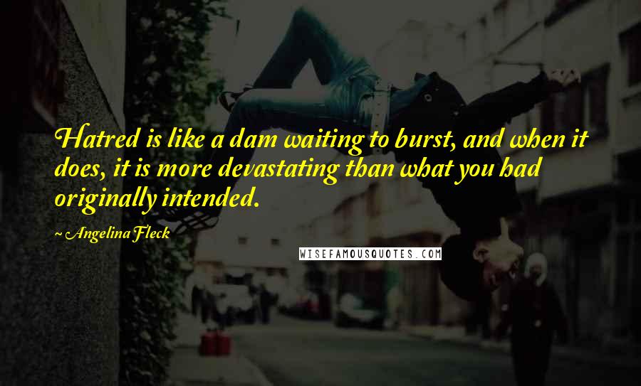 Angelina Fleck Quotes: Hatred is like a dam waiting to burst, and when it does, it is more devastating than what you had originally intended.