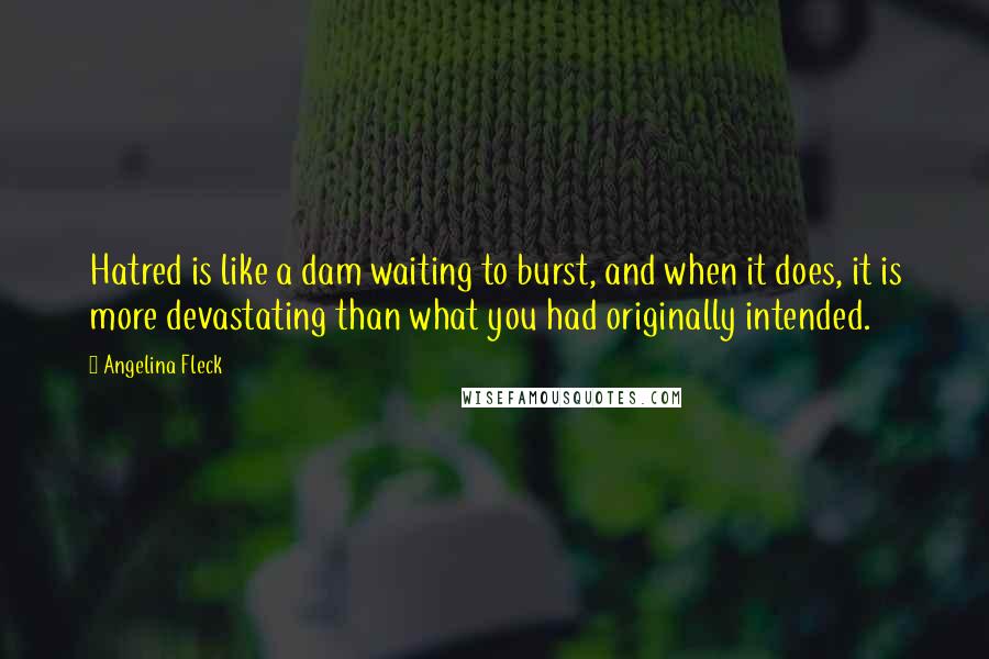 Angelina Fleck Quotes: Hatred is like a dam waiting to burst, and when it does, it is more devastating than what you had originally intended.