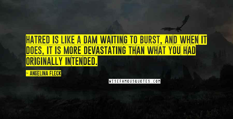 Angelina Fleck Quotes: Hatred is like a dam waiting to burst, and when it does, it is more devastating than what you had originally intended.