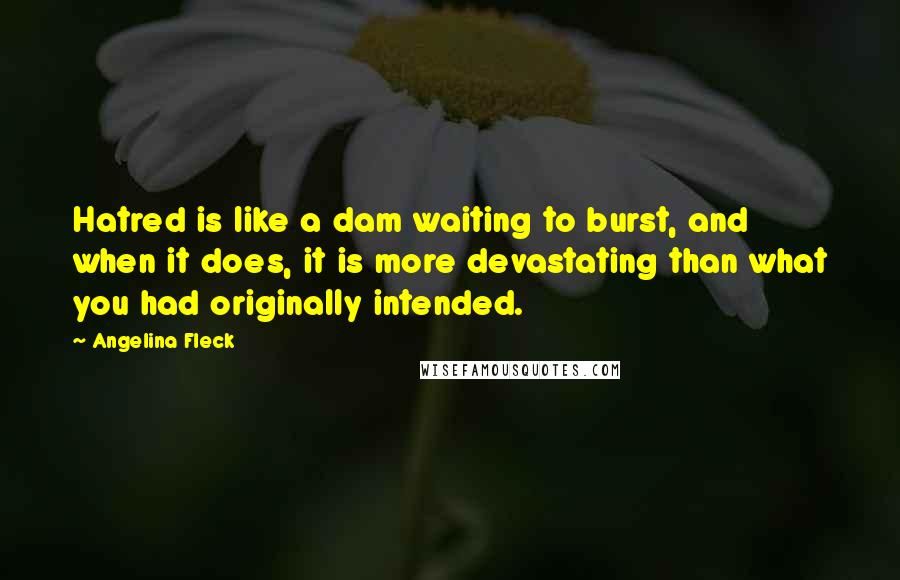 Angelina Fleck Quotes: Hatred is like a dam waiting to burst, and when it does, it is more devastating than what you had originally intended.