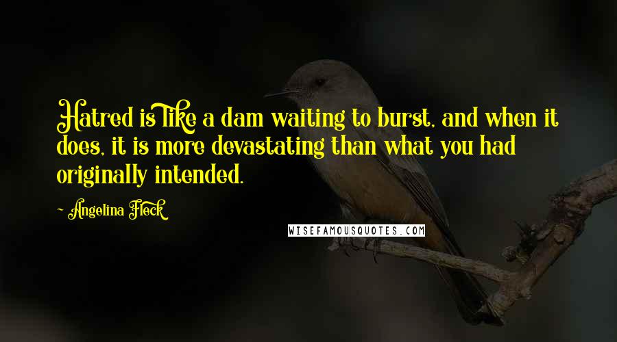 Angelina Fleck Quotes: Hatred is like a dam waiting to burst, and when it does, it is more devastating than what you had originally intended.