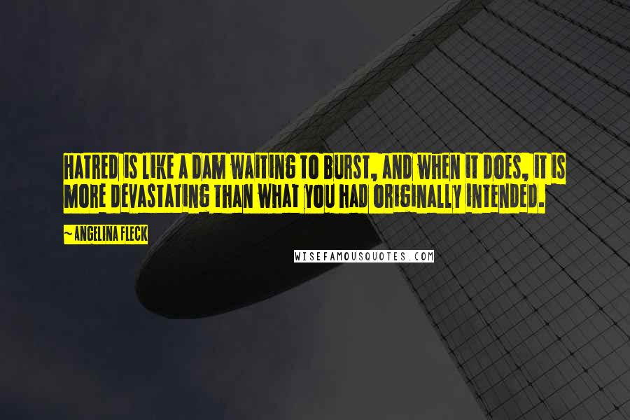Angelina Fleck Quotes: Hatred is like a dam waiting to burst, and when it does, it is more devastating than what you had originally intended.