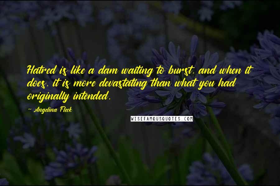 Angelina Fleck Quotes: Hatred is like a dam waiting to burst, and when it does, it is more devastating than what you had originally intended.