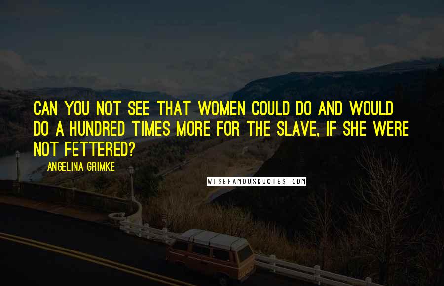 Angelina Grimke Quotes: Can you not see that women could do and would do a hundred times more for the slave, if she were not fettered?