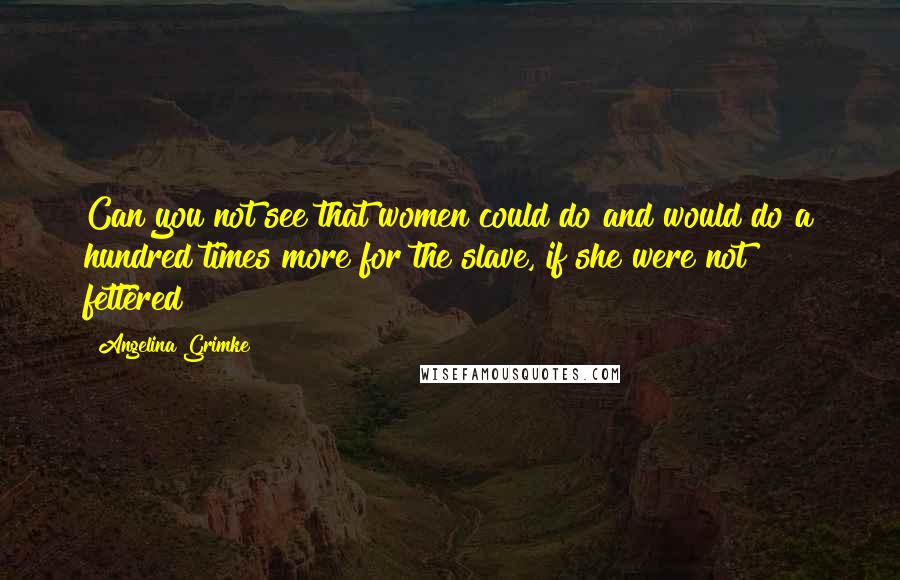 Angelina Grimke Quotes: Can you not see that women could do and would do a hundred times more for the slave, if she were not fettered?