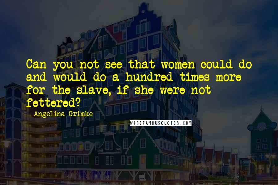 Angelina Grimke Quotes: Can you not see that women could do and would do a hundred times more for the slave, if she were not fettered?