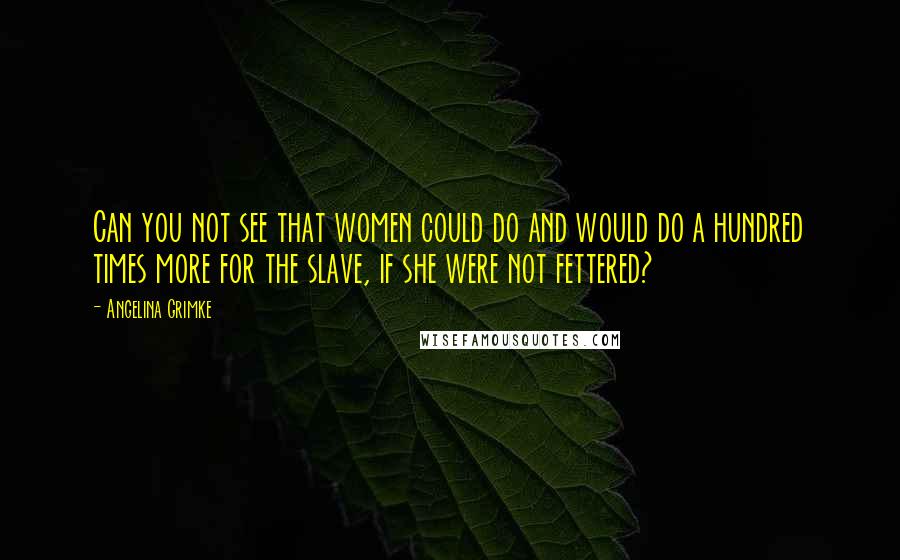 Angelina Grimke Quotes: Can you not see that women could do and would do a hundred times more for the slave, if she were not fettered?