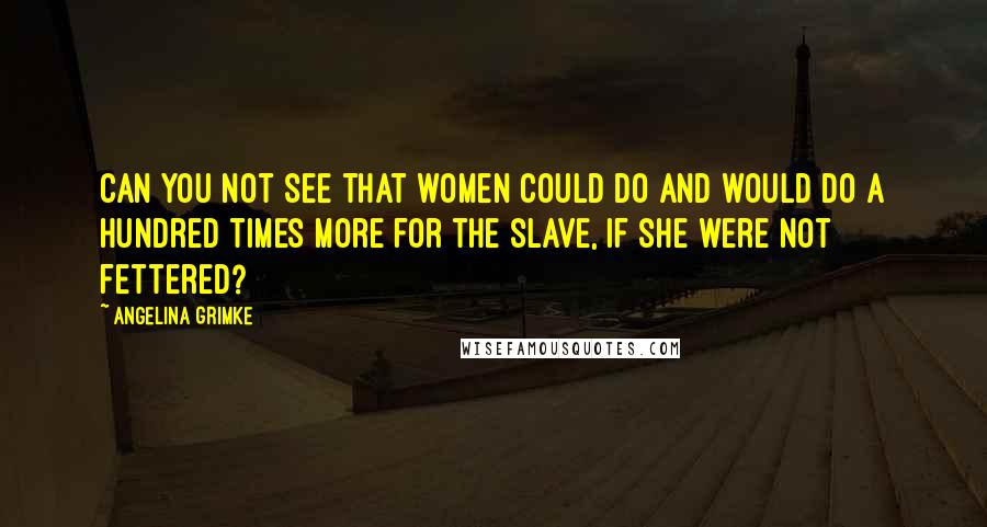 Angelina Grimke Quotes: Can you not see that women could do and would do a hundred times more for the slave, if she were not fettered?