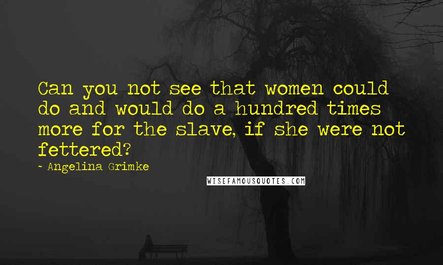 Angelina Grimke Quotes: Can you not see that women could do and would do a hundred times more for the slave, if she were not fettered?