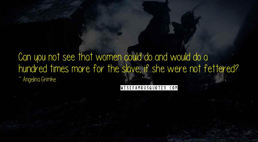 Angelina Grimke Quotes: Can you not see that women could do and would do a hundred times more for the slave, if she were not fettered?